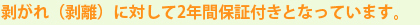 剥がれ（剥離）に対して2年間保証付き）となっています。